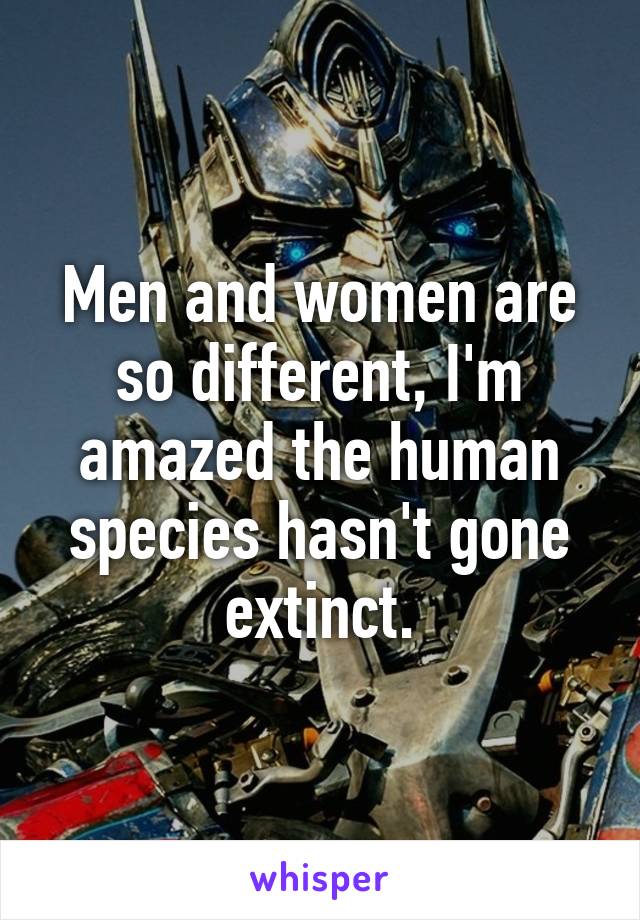 Men and women are so different, I'm amazed the human species hasn't gone extinct.