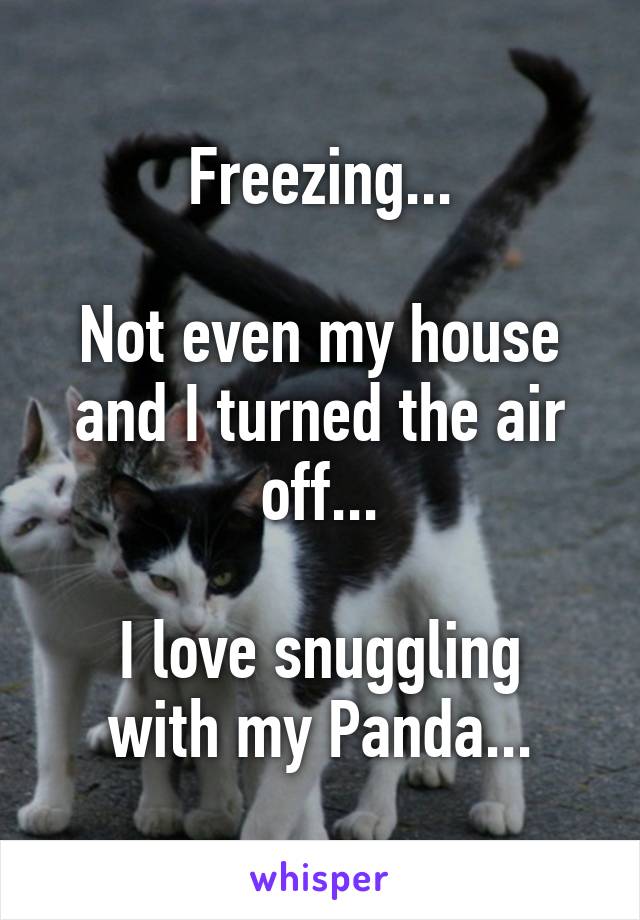 Freezing...

Not even my house and I turned the air off...

I love snuggling with my Panda...