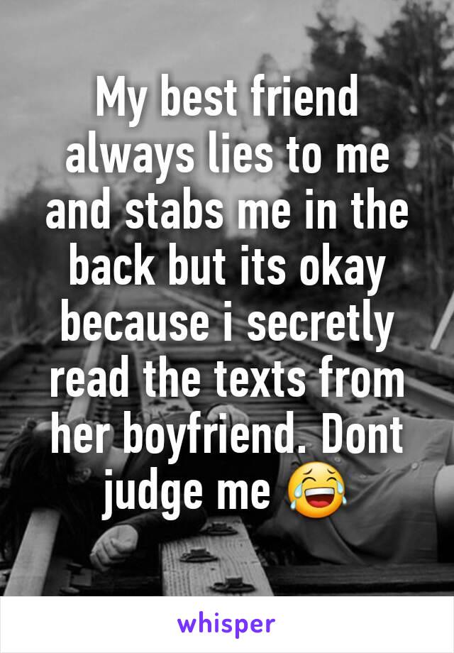 My best friend always lies to me and stabs me in the back but its okay because i secretly read the texts from her boyfriend. Dont judge me 😂