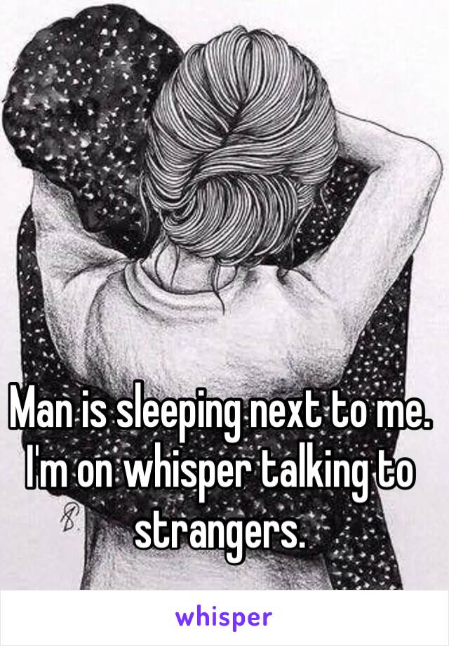 Man is sleeping next to me. I'm on whisper talking to strangers. 