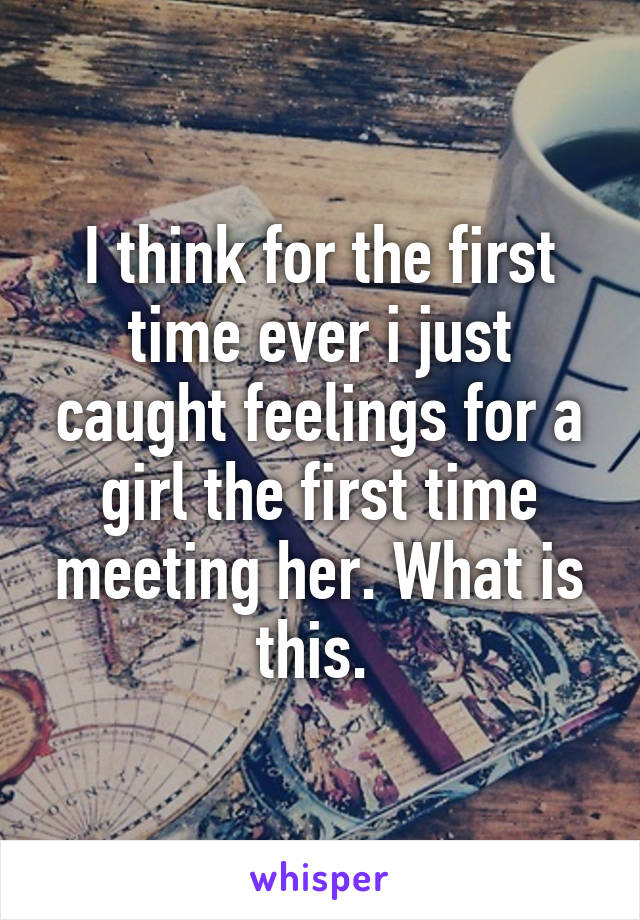 I think for the first time ever i just caught feelings for a girl the first time meeting her. What is this. 