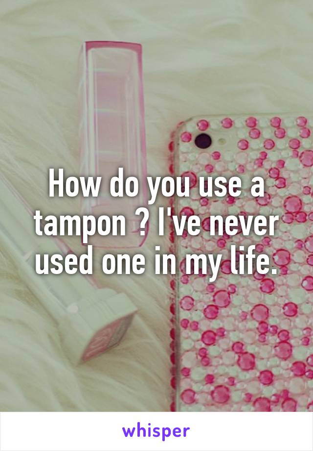 How do you use a tampon ? I've never used one in my life.