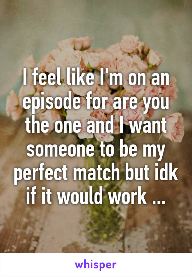 I feel like I'm on an episode for are you the one and I want someone to be my perfect match but idk if it would work ...