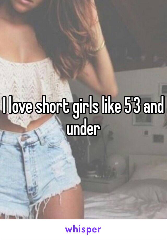 I love short girls like 5'3 and under