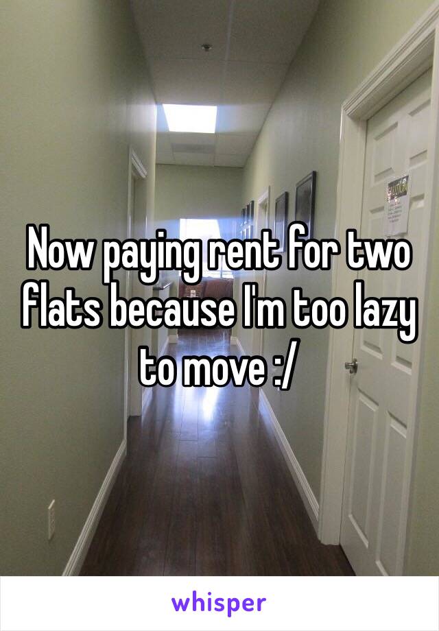 Now paying rent for two flats because I'm too lazy to move :/