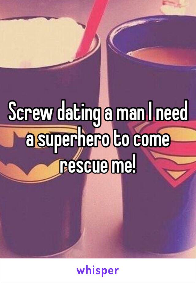 Screw dating a man I need a superhero to come rescue me! 