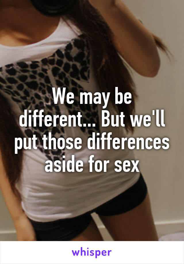 We may be different... But we'll put those differences aside for sex