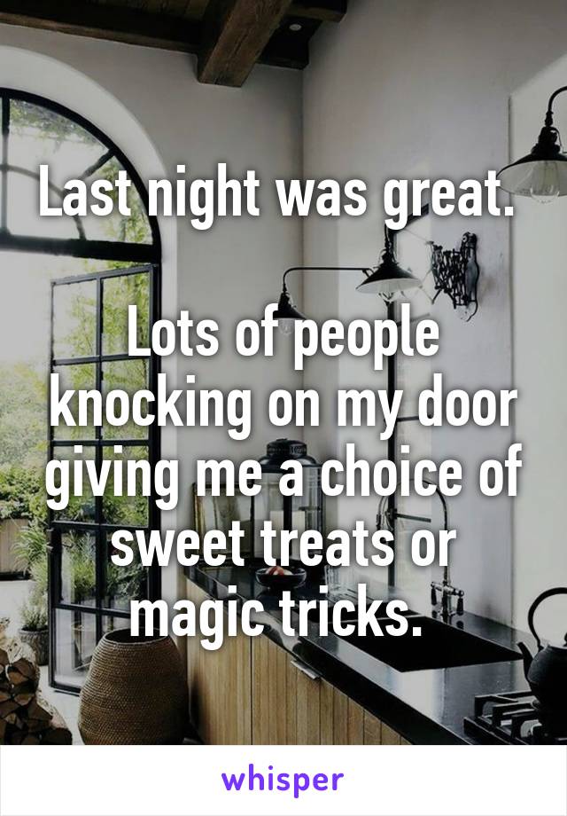 Last night was great. 

Lots of people knocking on my door giving me a choice of sweet treats or magic tricks. 