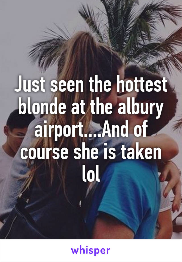 Just seen the hottest blonde at the albury airport....And of course she is taken lol