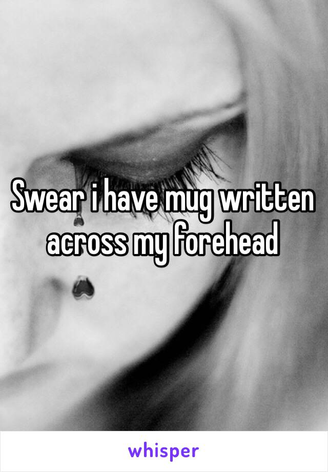 Swear i have mug written across my forehead