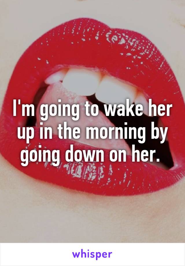 I'm going to wake her up in the morning by going down on her. 