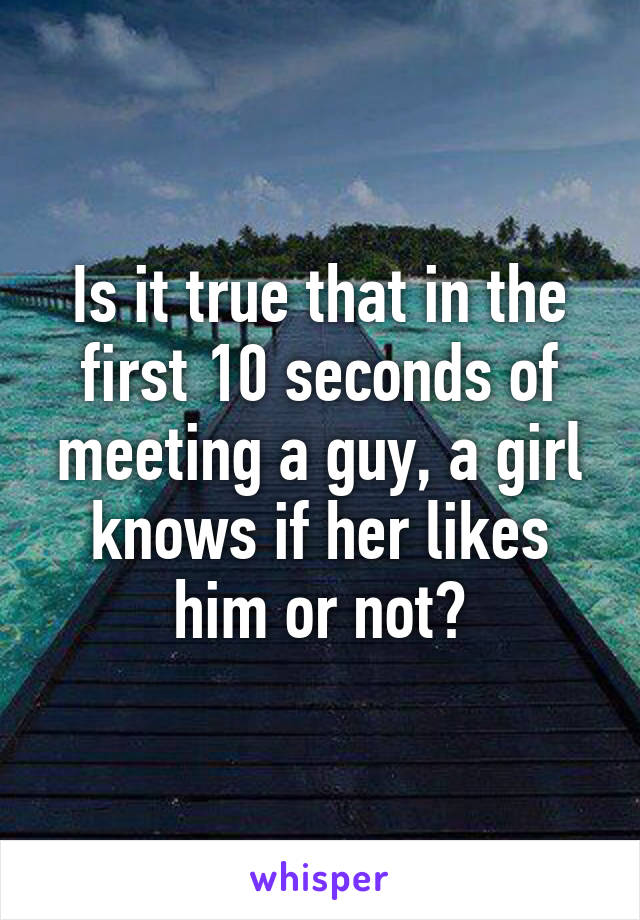 Is it true that in the first 10 seconds of meeting a guy, a girl knows if her likes him or not?