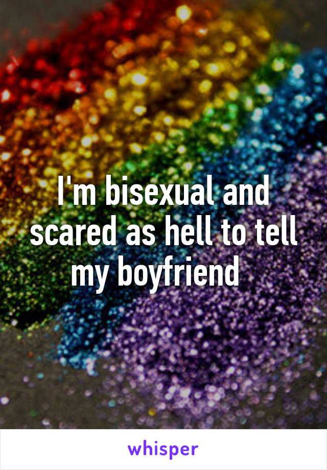 I'm bisexual and scared as hell to tell my boyfriend  