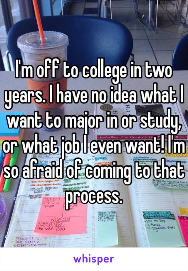 I'm off to college in two years. I have no idea what I want to major in or study, or what job I even want! I'm so afraid of coming to that process.