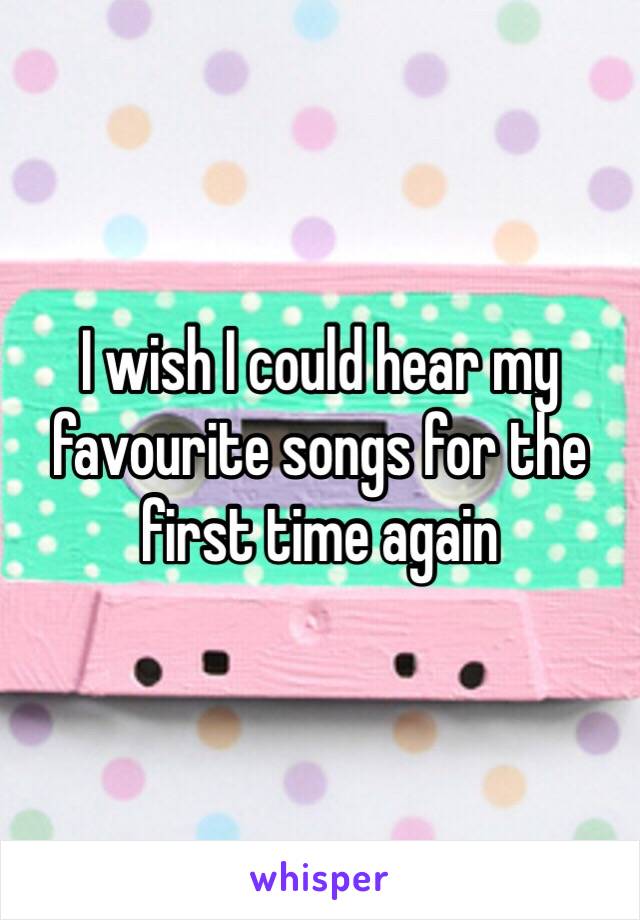 I wish I could hear my favourite songs for the first time again