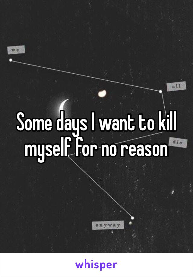 Some days I want to kill myself for no reason 