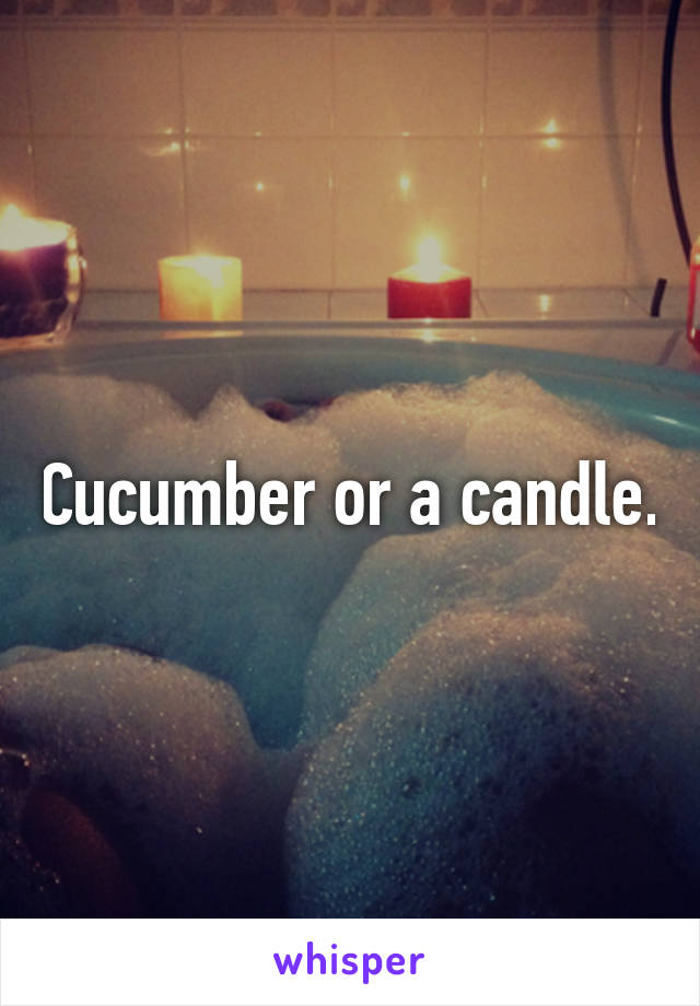 Cucumber or a candle.