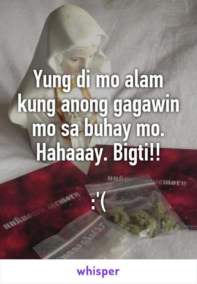 Yung di mo alam kung anong gagawin mo sa buhay mo. Hahaaay. Bigti!!

:'(