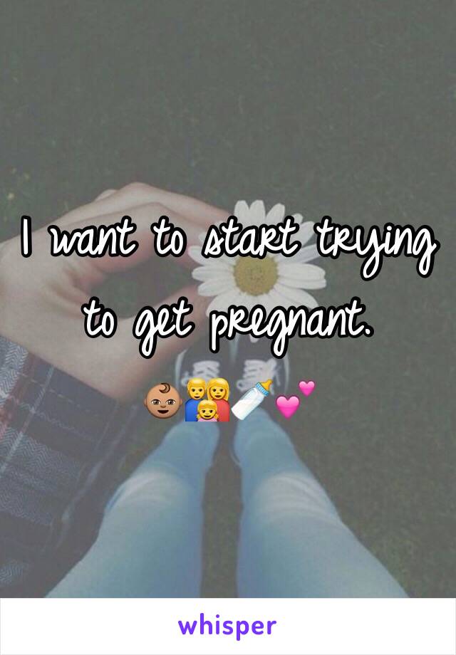 I want to start trying to get pregnant.
👶🏽👨‍👩‍👧🍼💕