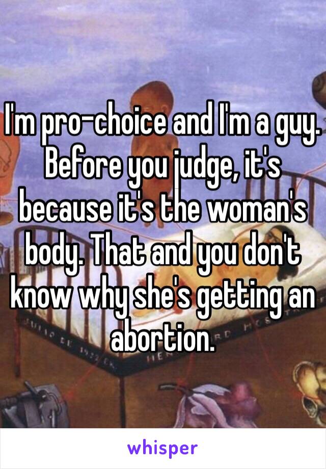 I'm pro-choice and I'm a guy. Before you judge, it's because it's the woman's body. That and you don't know why she's getting an abortion. 