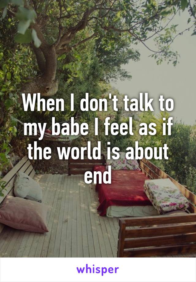 When I don't talk to my babe I feel as if the world is about end