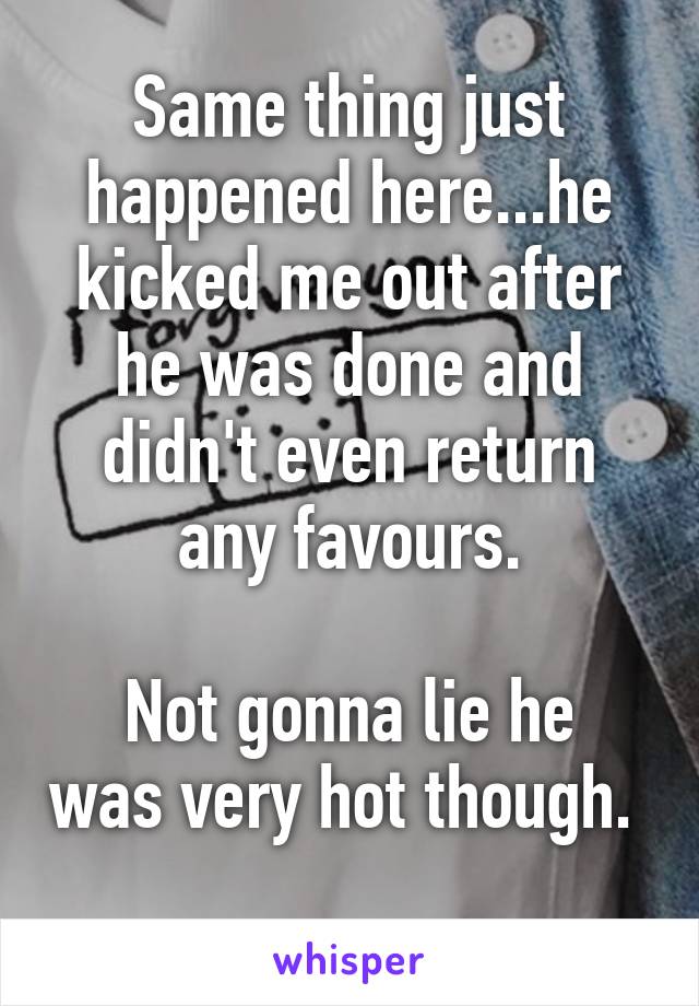 Same thing just happened here...he kicked me out after he was done and didn't even return any favours.

Not gonna lie he was very hot though. 
