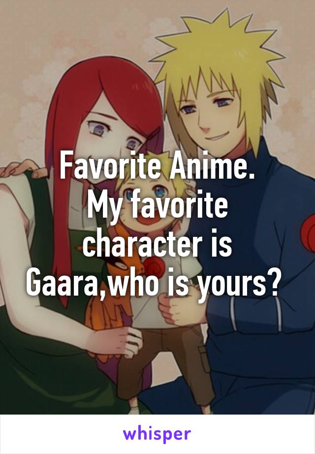 Favorite Anime.
My favorite character is Gaara,who is yours? 