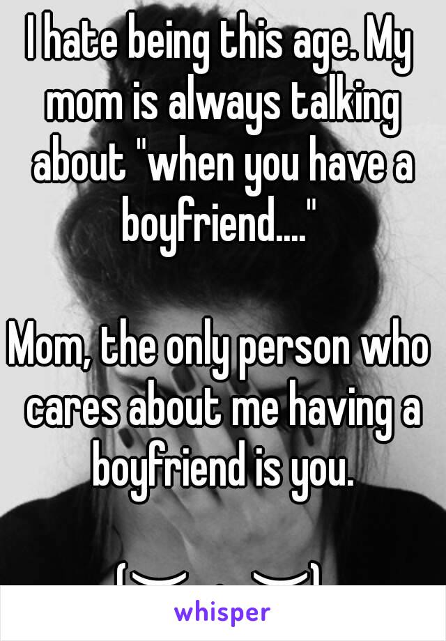 I hate being this age. My mom is always talking about "when you have a boyfriend...." 

Mom, the only person who cares about me having a boyfriend is you.

(︶︿︶)