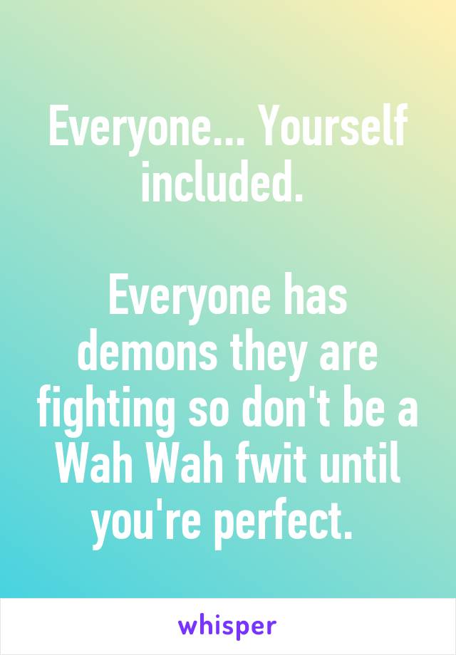 Everyone... Yourself included. 

Everyone has demons they are fighting so don't be a Wah Wah fwit until you're perfect. 