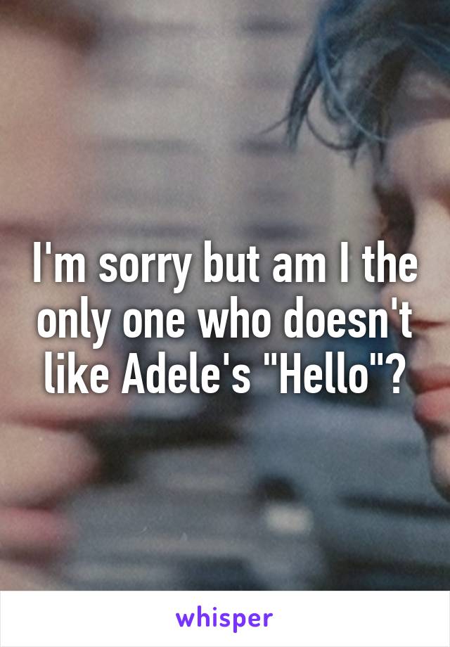 I'm sorry but am I the only one who doesn't like Adele's "Hello"?