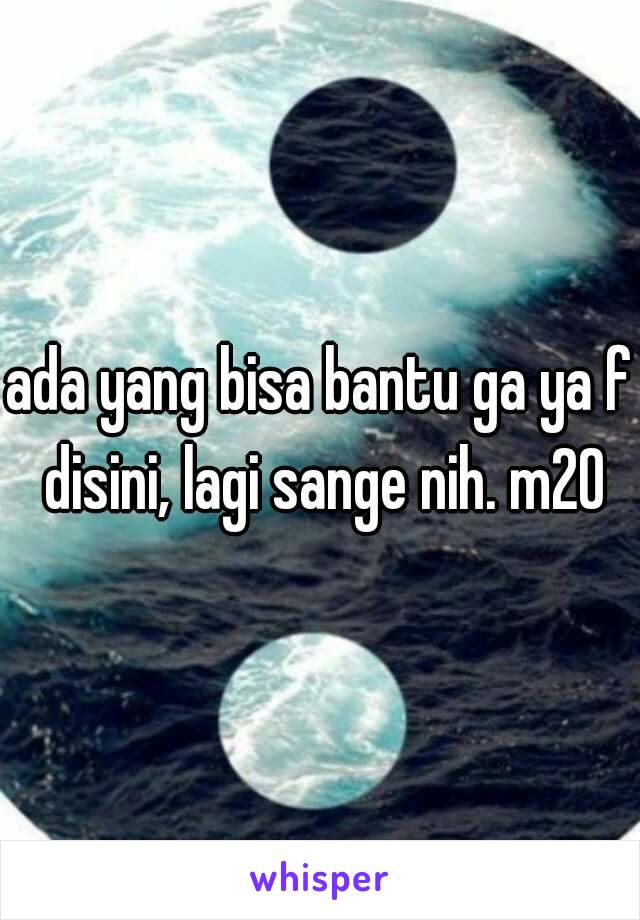 ada yang bisa bantu ga ya f disini, lagi sange nih. m20