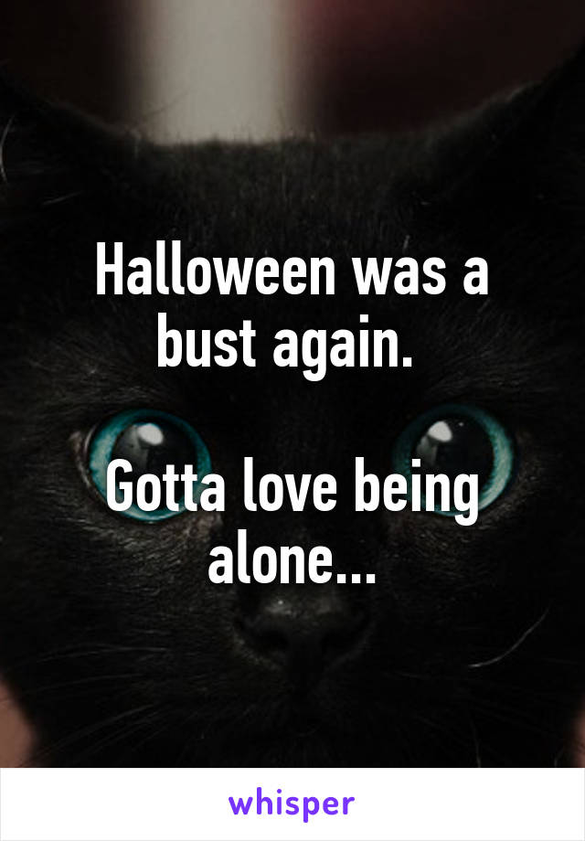 Halloween was a bust again. 

Gotta love being alone...