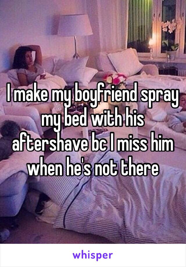 I make my boyfriend spray my bed with his aftershave bc I miss him when he's not there