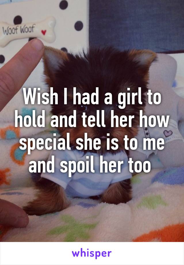 Wish I had a girl to hold and tell her how special she is to me and spoil her too 