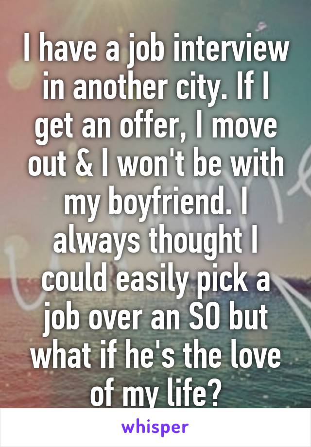 I have a job interview in another city. If I get an offer, I move out & I won't be with my boyfriend. I always thought I could easily pick a job over an SO but what if he's the love of my life?