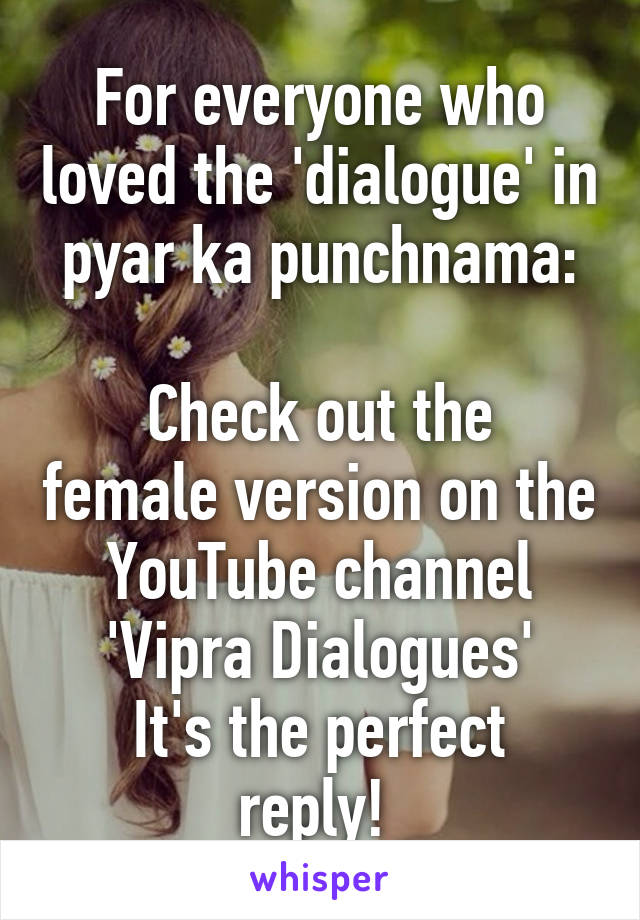 For everyone who loved the 'dialogue' in pyar ka punchnama:

Check out the female version on the YouTube channel 'Vipra Dialogues'
It's the perfect reply! 