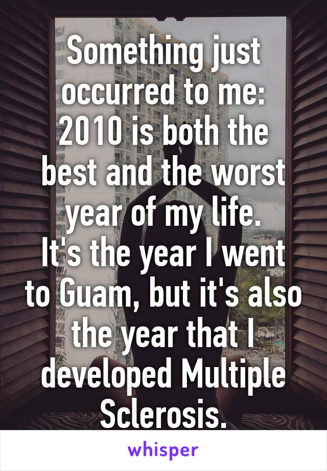 Something just occurred to me:
2010 is both the best and the worst year of my life.
It's the year I went to Guam, but it's also the year that I developed Multiple Sclerosis.