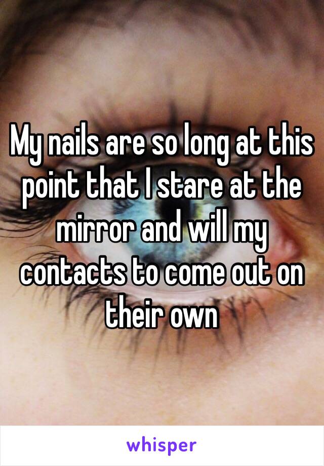 My nails are so long at this point that I stare at the mirror and will my contacts to come out on their own