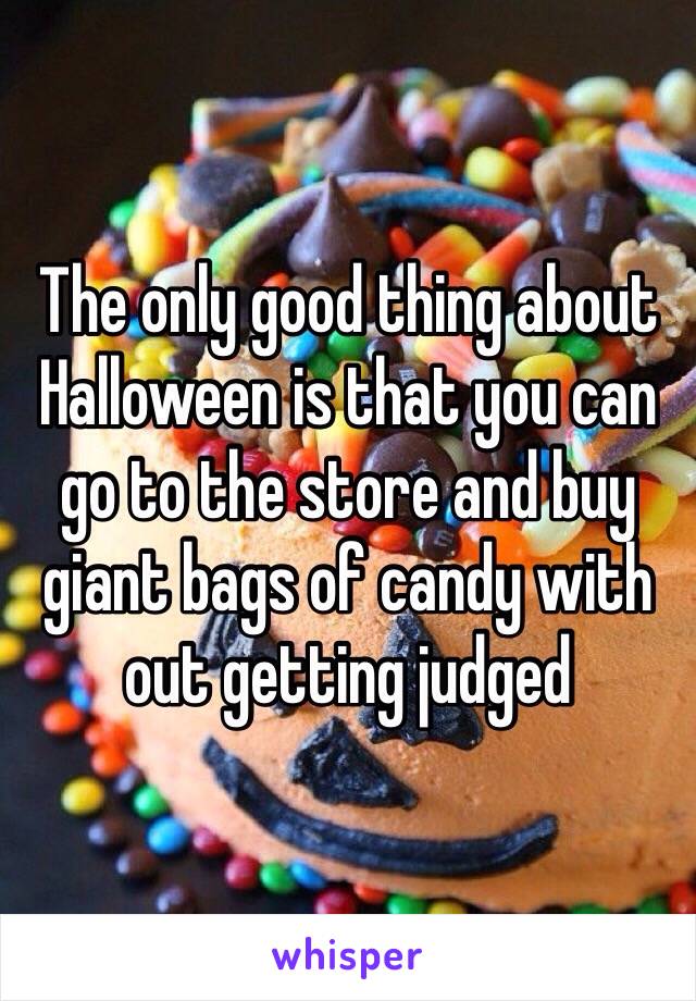 The only good thing about Halloween is that you can go to the store and buy giant bags of candy with out getting judged 