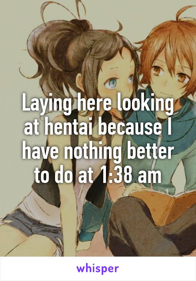 Laying here looking at hentai because I have nothing better to do at 1:38 am