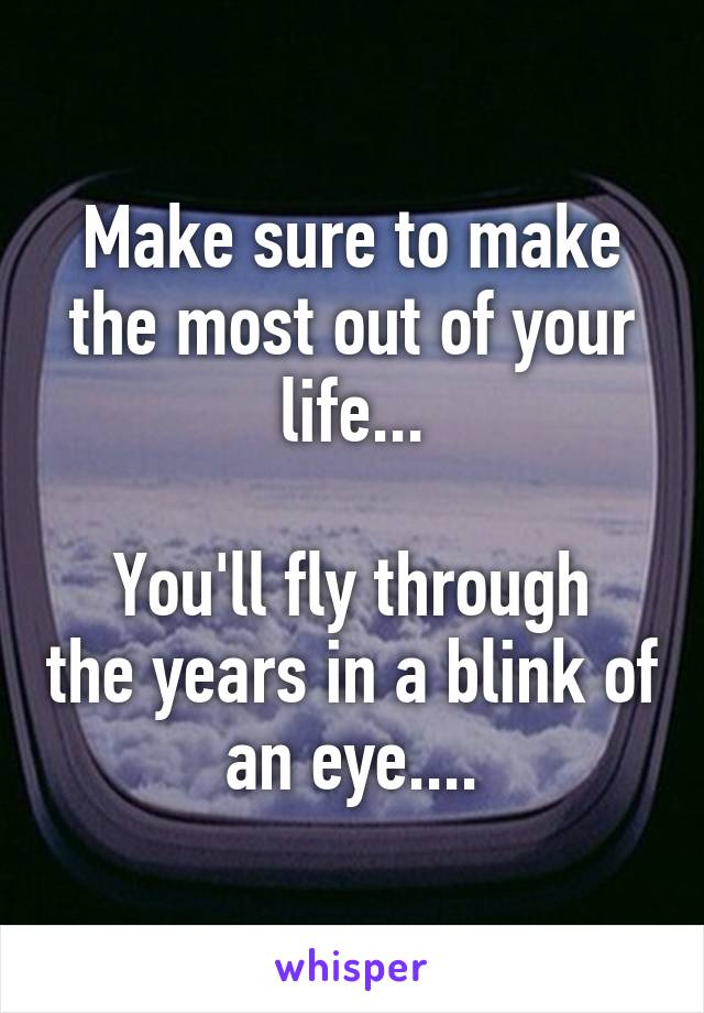 Make sure to make the most out of your life...

You'll fly through the years in a blink of an eye....