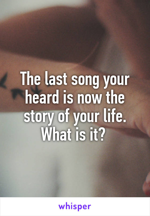 The last song your heard is now the story of your life. What is it? 