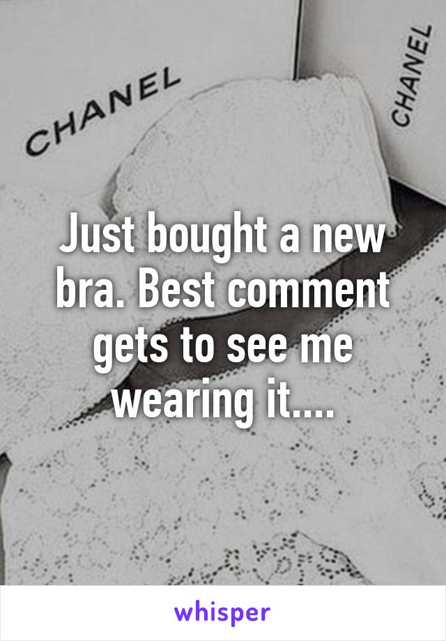 Just bought a new bra. Best comment gets to see me wearing it....