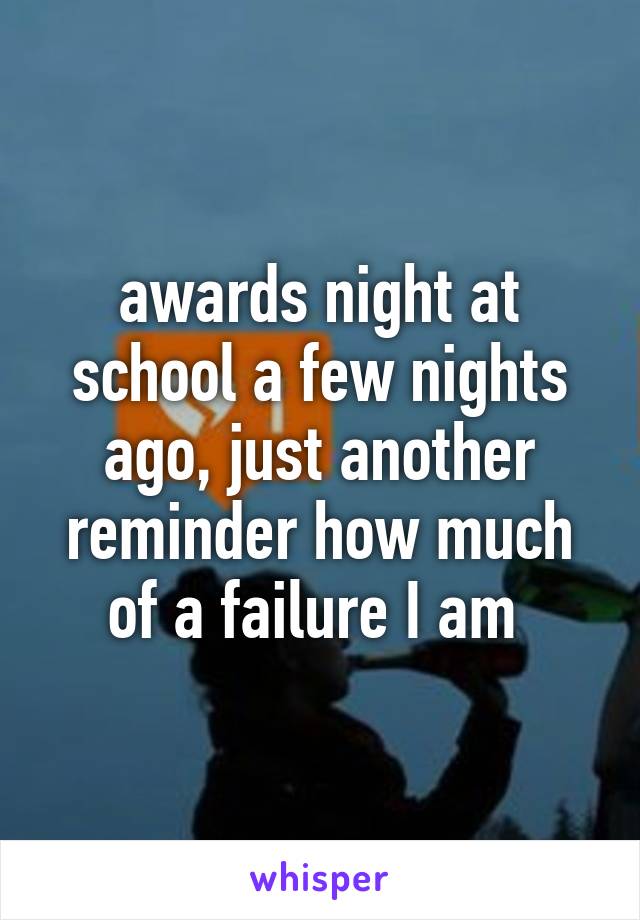 awards night at school a few nights ago, just another reminder how much of a failure I am 