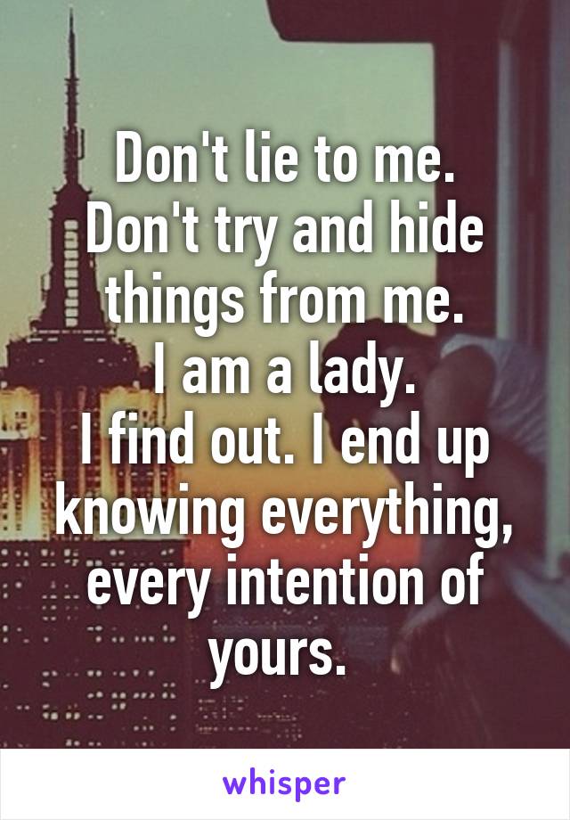 Don't lie to me.
Don't try and hide things from me.
I am a lady.
I find out. I end up knowing everything, every intention of yours. 