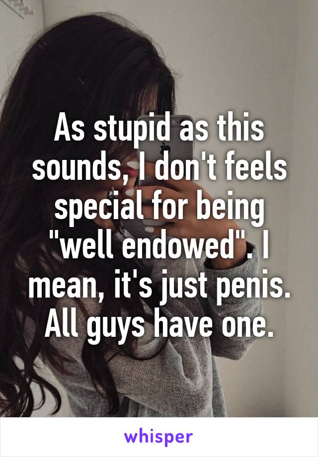 As stupid as this sounds, I don't feels special for being "well endowed". I mean, it's just penis. All guys have one.