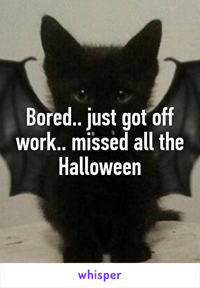 Bored.. just got off work.. missed all the Halloween