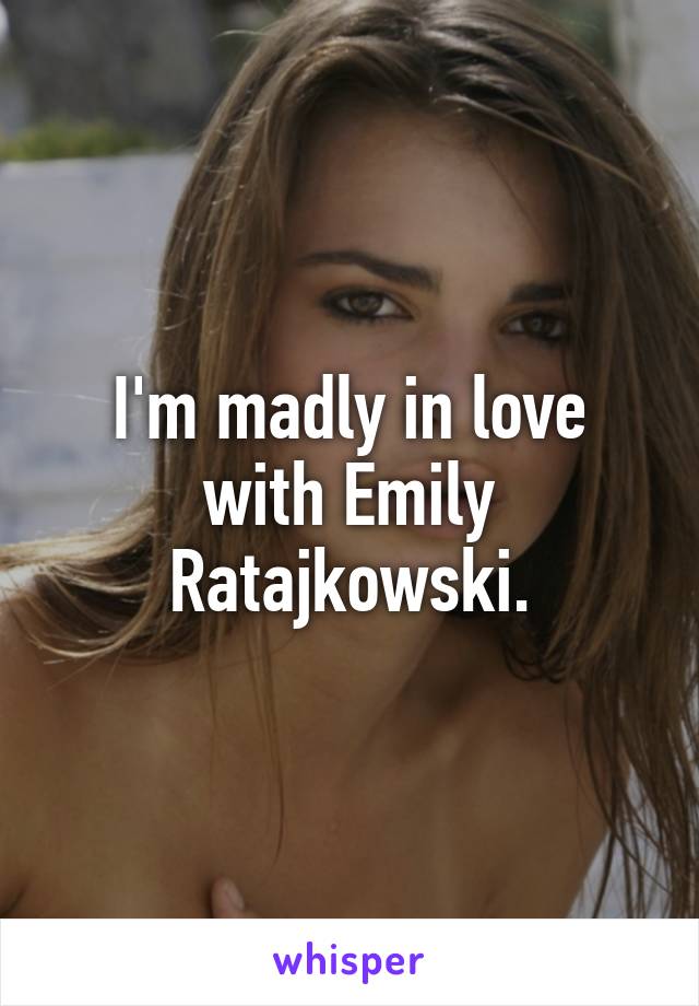 I'm madly in love with Emily Ratajkowski.