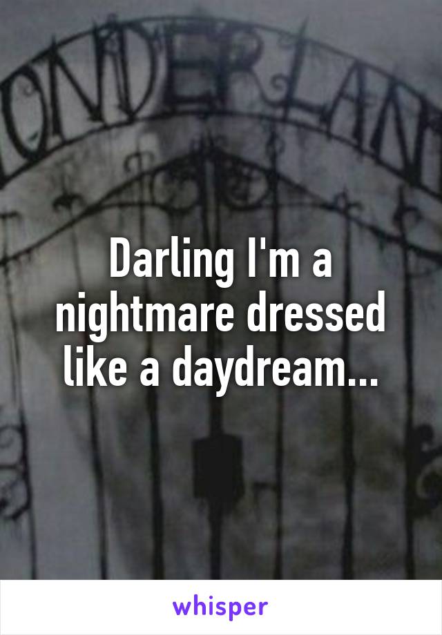 Darling I'm a nightmare dressed like a daydream...