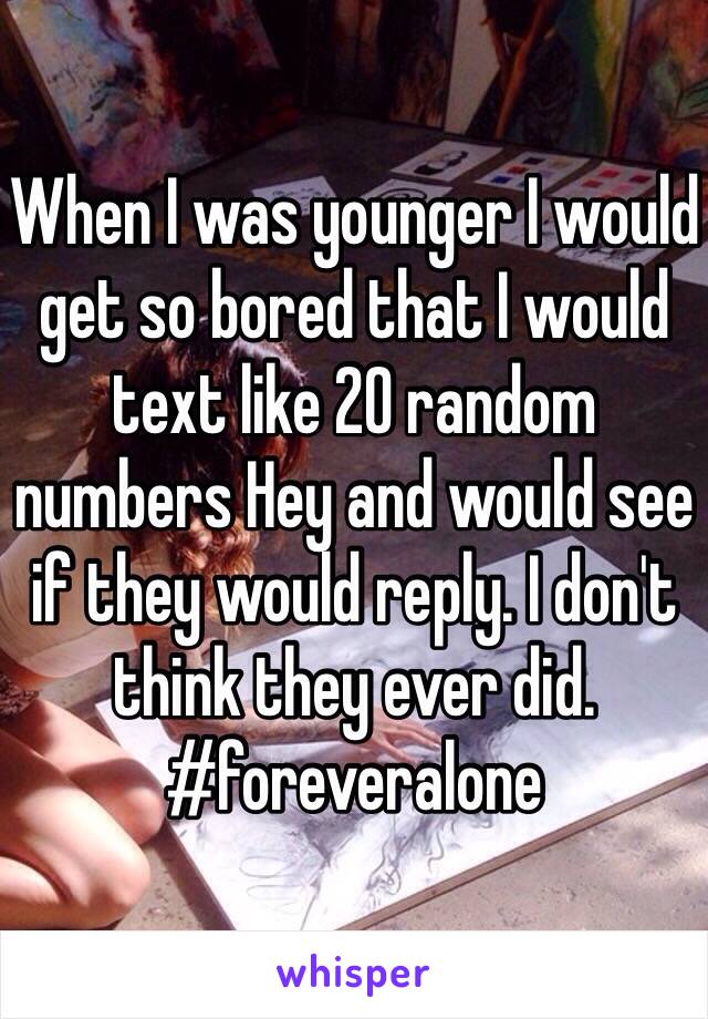 When I was younger I would get so bored that I would text like 20 random numbers Hey and would see if they would reply. I don't think they ever did. #foreveralone